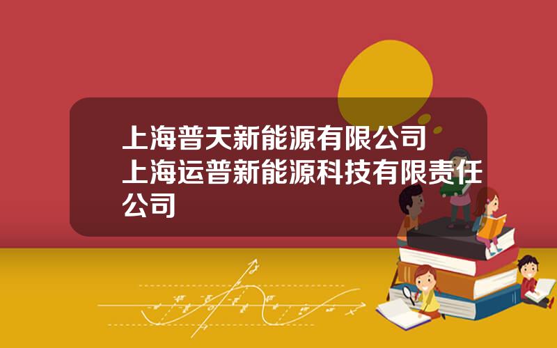 上海普天新能源有限公司 上海运普新能源科技有限责任公司